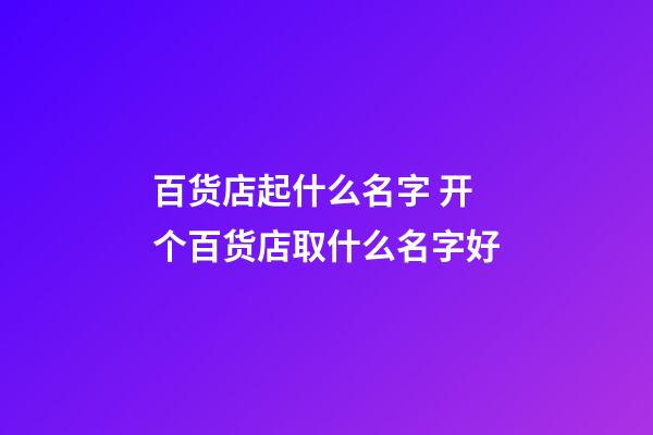 百货店起什么名字 开个百货店取什么名字好-第1张-店铺起名-玄机派